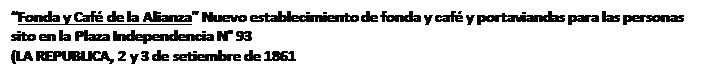 Cuadro de texto: “Fonda y Café de la Alianza” Nuevo establecimiento de fonda y café y portaviandas para las personas sito en la Plaza Independencia N° 93 (LA REPUBLICA, 2 y 3 de setiembre de 1861